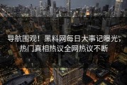 导航围观！黑料网每日大事记曝光，热门真相热议全网热议不断