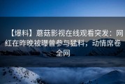 【爆料】蘑菇影视在线观看突发：网红在昨晚被曝曾参与猛料，动情席卷全网