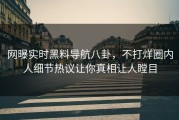 网曝实时黑料导航八卦，不打烊圈内人细节热议让你真相让人瞠目