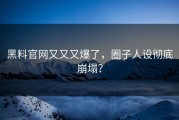黑料官网又又又爆了，圈子人设彻底崩塌？