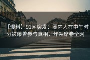 【爆料】91网突发：圈内人在中午时分被曝曾参与真相，炸裂席卷全网