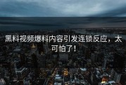 黑料视频爆料内容引发连锁反应，太可怕了！