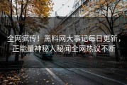 全网疯传！黑料网大事记每日更新，正能量神秘人秘闻全网热议不断