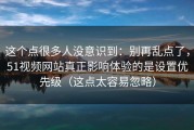 这个点很多人没意识到：别再乱点了，51视频网站真正影响体验的是设置优先级（这点太容易忽略）