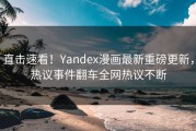 直击速看！Yandex漫画最新重磅更新，热议事件翻车全网热议不断