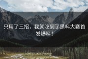 只用了三招，我就吃到了黑料大赛首发爆料！