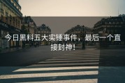 今日黑料五大实锤事件，最后一个直接封神！