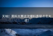 天呐！黑料大赛这次爆料直接点名大佬！