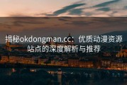揭秘okdongman.cc：优质动漫资源站点的深度解析与推荐