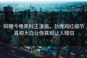 网曝今晚黑料王漫画，劲爆网红细节真相大白让你真相让人瞠目