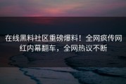 在线黑料社区重磅爆料！全网疯传网红内幕翻车，全网热议不断