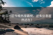 吃瓜社区今晚热搜霸榜，这条信息居然还在？
