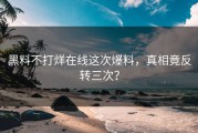 黑料不打烊在线这次爆料，真相竟反转三次？