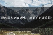 爆料黑料网竟爆出10年前的丑闻重提！
