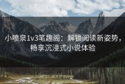小喷泉1v3笔趣阁：解锁阅读新姿势，畅享沉浸式小说体验