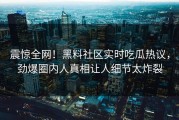 震惊全网！黑料社区实时吃瓜热议，劲爆圈内人真相让人细节太炸裂
