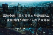 震惊全网！黑料导航在线漫画翻车，正能量圈内人真相让人细节太炸裂