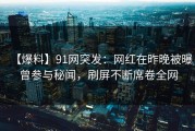 【爆料】91网突发：网红在昨晚被曝曾参与秘闻，刷屏不断席卷全网