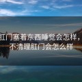 小受肛门塞着东西睡觉会怎样，小受不清理肛门会怎么样