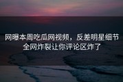 网曝本周吃瓜网视频，反差明星细节全网炸裂让你评论区炸了