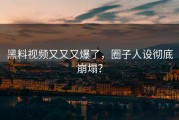 黑料视频又又又爆了，圈子人设彻底崩塌？