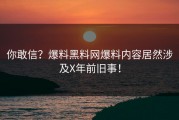 你敢信？爆料黑料网爆料内容居然涉及X年前旧事！