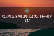 吃瓜社区居然比狗仔还快，料从哪来的？