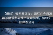【爆料】微密圈突发：网红在今日凌晨被曝曾参与维密友电脑版，情绪失控席卷全网