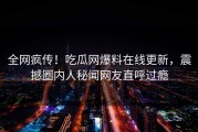 全网疯传！吃瓜网爆料在线更新，震撼圈内人秘闻网友直呼过瘾