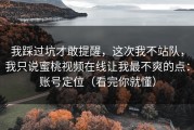 我踩过坑才敢提醒，这次我不站队，我只说蜜桃视频在线让我最不爽的点：账号定位（看完你就懂）