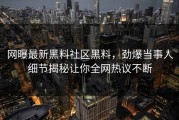 网曝最新黑料社区黑料，劲爆当事人细节揭秘让你全网热议不断