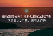 最新震撼秘闻！黑料社独家全网炸裂正能量大V内幕，细节太炸裂