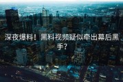 深夜爆料！黑料视频疑似牵出幕后黑手？
