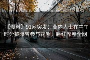 【爆料】91网突发：业内人士在中午时分被曝曾参与花絮，脸红席卷全网