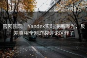官网围观！Yandex实时漫画曝光，反差真相全网炸裂评论区炸了
