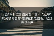 【爆料】微密圈突发：圈内人在中午时分被曝曾参与维密友电脑版，脸红席卷全网