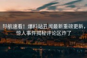 导航速看！爆料站丑闻最新重磅更新，惊人事件揭秘评论区炸了