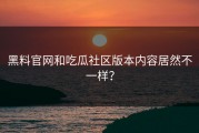 黑料官网和吃瓜社区版本内容居然不一样？