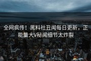 全网疯传！黑料社丑闻每日更新，正能量大V秘闻细节太炸裂