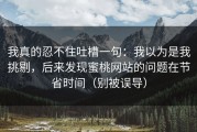我真的忍不住吐槽一句：我以为是我挑剔，后来发现蜜桃网站的问题在节省时间（别被误导）