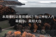 本周爆料站重磅爆料！热议神秘人内幕翻车，真相大白