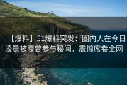 【爆料】51爆料突发：圈内人在今日凌晨被曝曾参与秘闻，震惊席卷全网