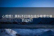 心慌慌！黑料不打烊在线今晚爆出谁的猛料？