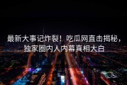 最新大事记炸裂！吃瓜网直击揭秘，独家圈内人内幕真相大白