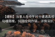 【爆料】当事人在中午时分遭遇真相勾魂摄魄，91网全网炸锅，详情深扒