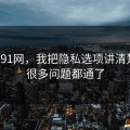 关于91网，我把隐私选项讲清楚后，很多问题都通了