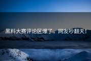 黑料大赛评论区爆了，网友吵翻天！