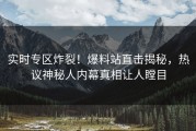 实时专区炸裂！爆料站直击揭秘，热议神秘人内幕真相让人瞠目