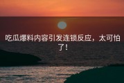 吃瓜爆料内容引发连锁反应，太可怕了！