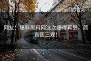 网友：爆料黑料网这次爆得真狠，简直毁三观！